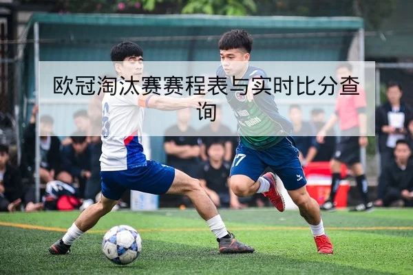 欧冠淘汰赛赛程表与实时比分查询