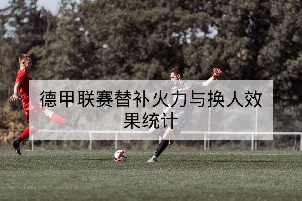 德甲联赛替补火力与换人效果统计